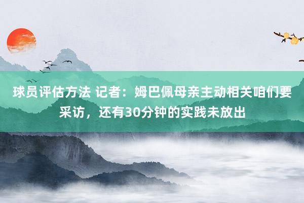 球员评估方法 记者：姆巴佩母亲主动相关咱们要采访，还有30分钟的实践未放出