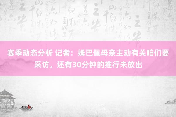 赛季动态分析 记者：姆巴佩母亲主动有关咱们要采访，还有30分钟的推行未放出