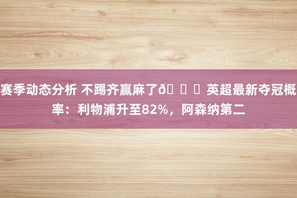 赛季动态分析 不踢齐赢麻了😅英超最新夺冠概率：利物浦升至82%，阿森纳第二