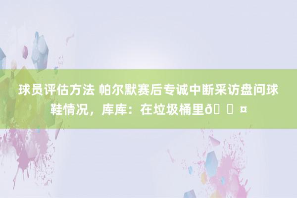 球员评估方法 帕尔默赛后专诚中断采访盘问球鞋情况，库库：在垃圾桶里😤