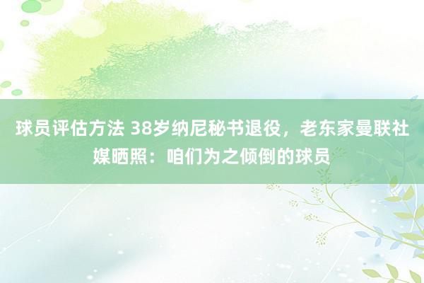 球员评估方法 38岁纳尼秘书退役，老东家曼联社媒晒照：咱们为之倾倒的球员