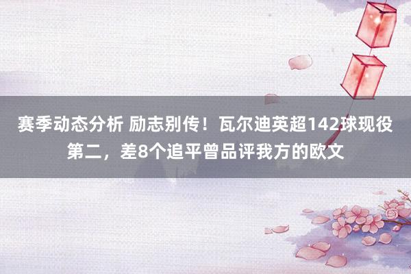 赛季动态分析 励志别传！瓦尔迪英超142球现役第二，差8个追平曾品评我方的欧文