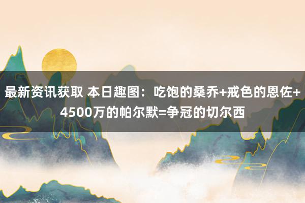 最新资讯获取 本日趣图：吃饱的桑乔+戒色的恩佐+4500万的帕尔默=争冠的切尔西