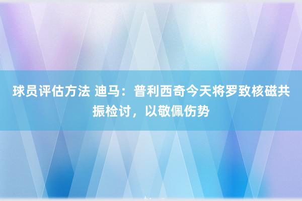 球员评估方法 迪马：普利西奇今天将罗致核磁共振检讨，以敬佩伤势