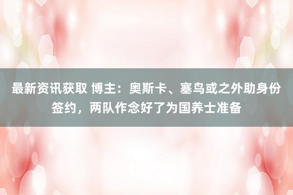 最新资讯获取 博主：奥斯卡、塞鸟或之外助身份签约，两队作念好了为国养士准备