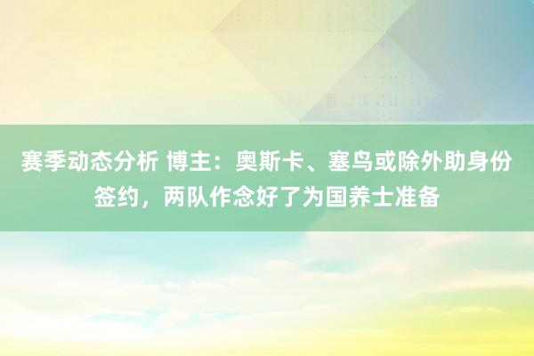 赛季动态分析 博主：奥斯卡、塞鸟或除外助身份签约，两队作念好了为国养士准备