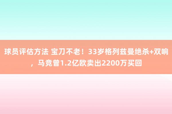 球员评估方法 宝刀不老！33岁格列兹曼绝杀+双响，马竞曾1.2亿欧卖出2200万买回