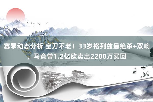 赛季动态分析 宝刀不老！33岁格列兹曼绝杀+双响，马竞曾1.2亿欧卖出2200万买回