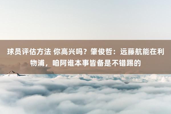 球员评估方法 你高兴吗？肇俊哲：远藤航能在利物浦，咱阿谁本事皆备是不错踢的