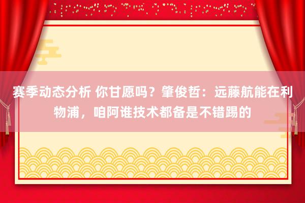 赛季动态分析 你甘愿吗？肇俊哲：远藤航能在利物浦，咱阿谁技术都备是不错踢的