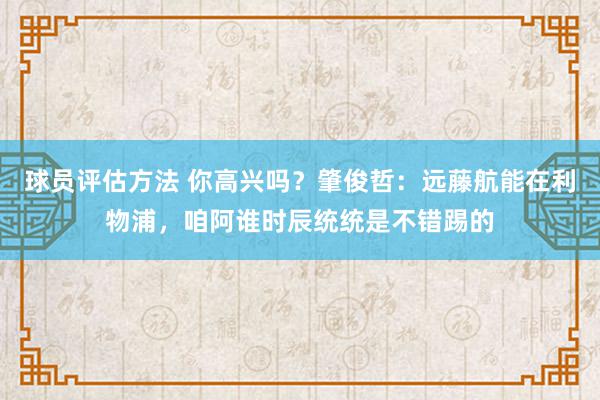 球员评估方法 你高兴吗？肇俊哲：远藤航能在利物浦，咱阿谁时辰统统是不错踢的