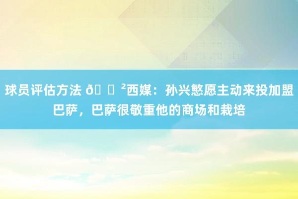 球员评估方法 😲西媒：孙兴慜愿主动来投加盟巴萨，巴萨很敬重他的商场和栽培