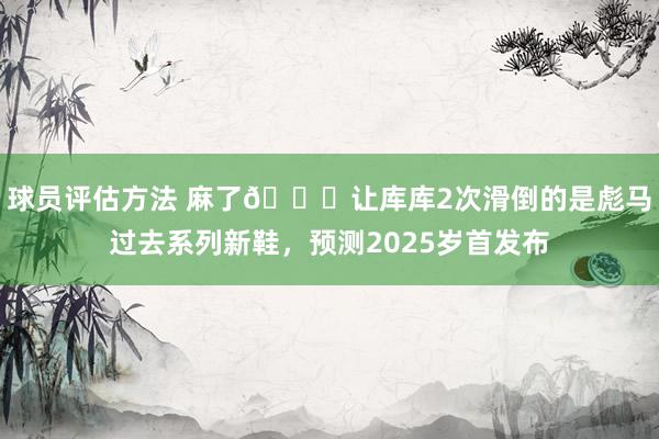 球员评估方法 麻了😂让库库2次滑倒的是彪马过去系列新鞋，预测2025岁首发布