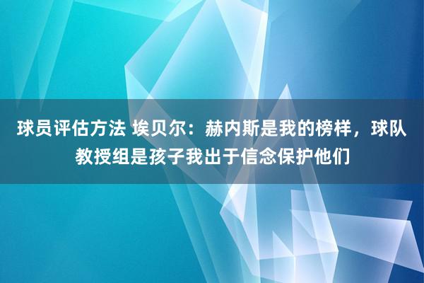 球员评估方法 埃贝尔：赫内斯是我的榜样，球队教授组是孩子我出于信念保护他们