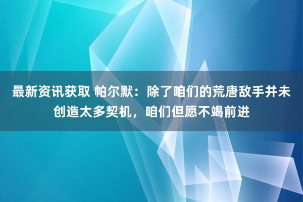 最新资讯获取 帕尔默：除了咱们的荒唐敌手并未创造太多契机，咱们但愿不竭前进