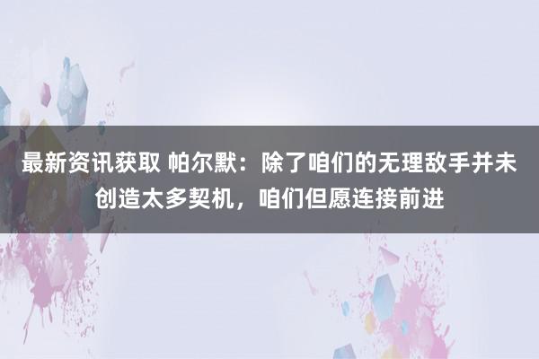 最新资讯获取 帕尔默：除了咱们的无理敌手并未创造太多契机，咱们但愿连接前进