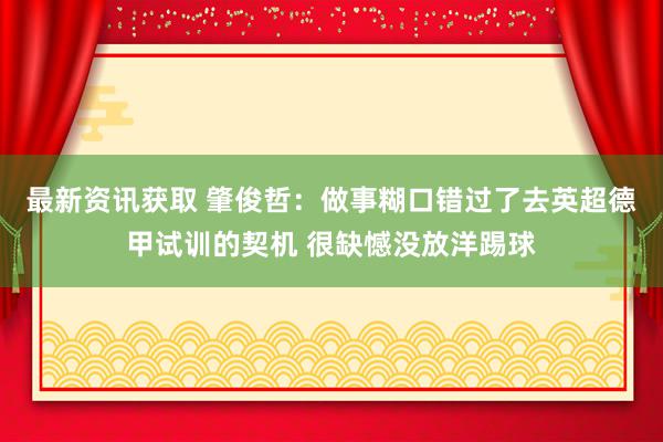 最新资讯获取 肇俊哲：做事糊口错过了去英超德甲试训的契机 很缺憾没放洋踢球