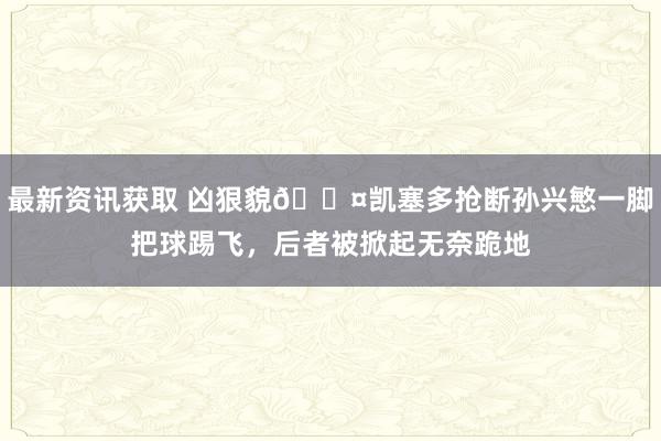 最新资讯获取 凶狠貌😤凯塞多抢断孙兴慜一脚把球踢飞，后者被掀起无奈跪地