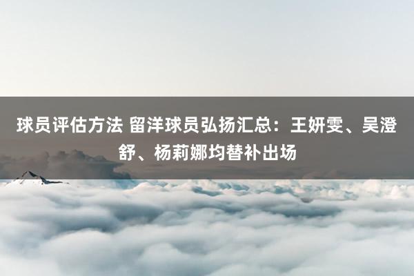 球员评估方法 留洋球员弘扬汇总：王妍雯、吴澄舒、杨莉娜均替补出场