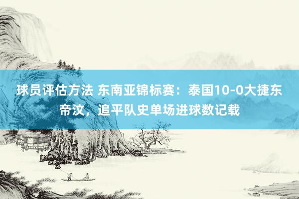 球员评估方法 东南亚锦标赛：泰国10-0大捷东帝汶，追平队史单场进球数记载