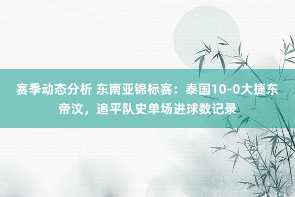 赛季动态分析 东南亚锦标赛：泰国10-0大捷东帝汶，追平队史单场进球数记录