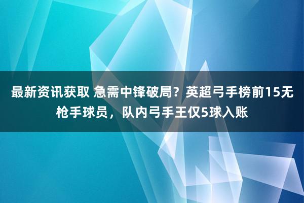 最新资讯获取 急需中锋破局？英超弓手榜前15无枪手球员，队内弓手王仅5球入账