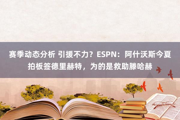 赛季动态分析 引援不力？ESPN：阿什沃斯今夏拍板签德里赫特，为的是救助滕哈赫