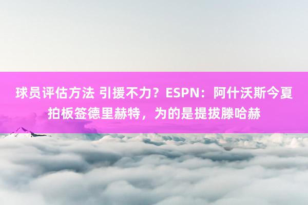 球员评估方法 引援不力？ESPN：阿什沃斯今夏拍板签德里赫特，为的是提拔滕哈赫