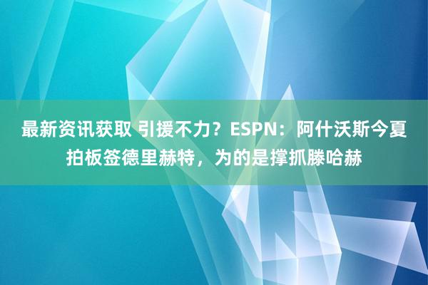 最新资讯获取 引援不力？ESPN：阿什沃斯今夏拍板签德里赫特，为的是撑抓滕哈赫