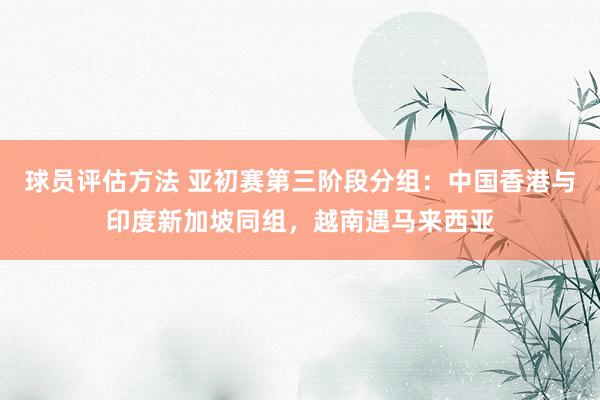 球员评估方法 亚初赛第三阶段分组：中国香港与印度新加坡同组，越南遇马来西亚