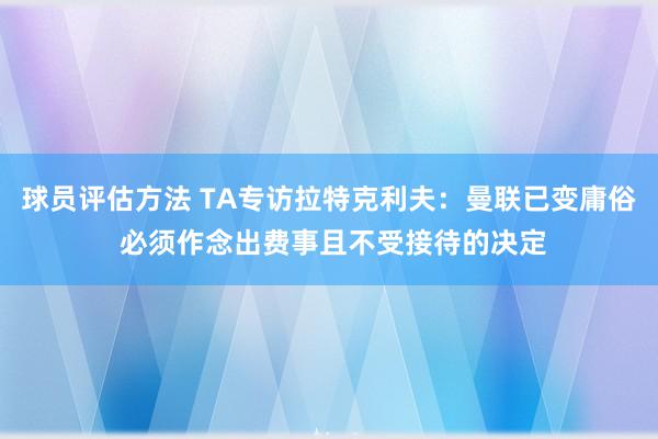 球员评估方法 TA专访拉特克利夫：曼联已变庸俗 必须作念出费事且不受接待的决定