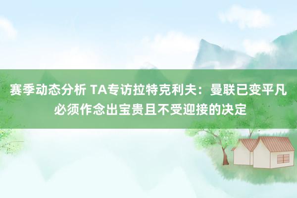 赛季动态分析 TA专访拉特克利夫：曼联已变平凡 必须作念出宝贵且不受迎接的决定