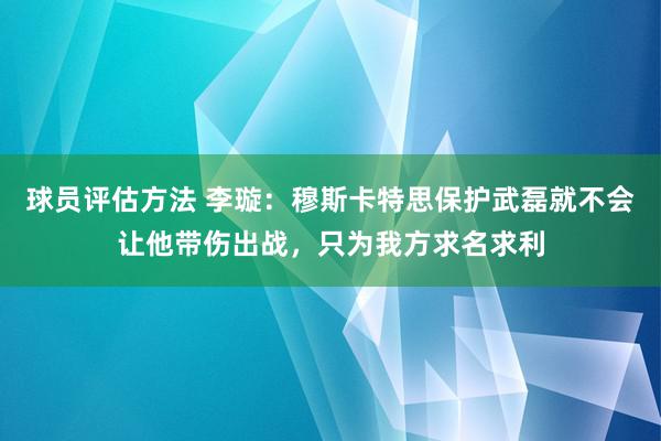 球员评估方法 李璇：穆斯卡特思保护武磊就不会让他带伤出战，只为我方求名求利