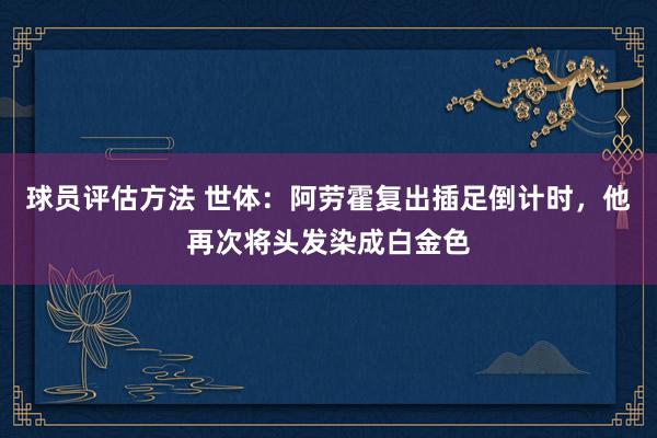 球员评估方法 世体：阿劳霍复出插足倒计时，他再次将头发染成白金色