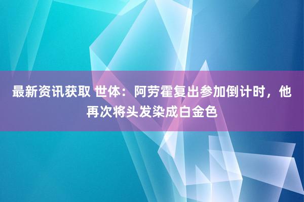 最新资讯获取 世体：阿劳霍复出参加倒计时，他再次将头发染成白金色