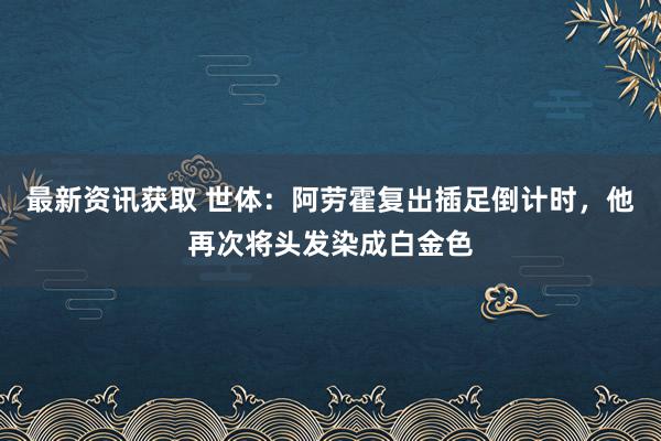 最新资讯获取 世体：阿劳霍复出插足倒计时，他再次将头发染成白金色