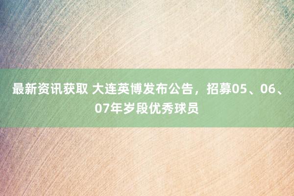 最新资讯获取 大连英博发布公告，招募05、06、07年岁段优秀球员