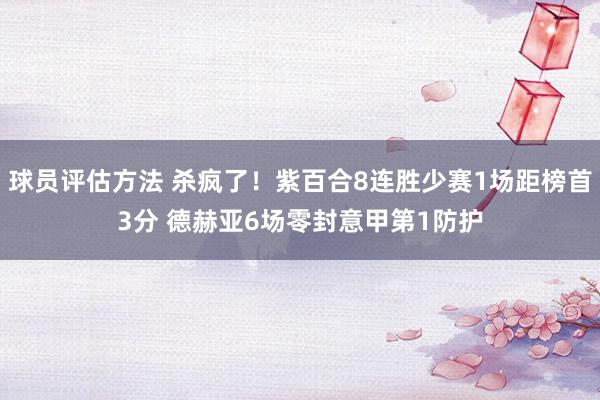 球员评估方法 杀疯了！紫百合8连胜少赛1场距榜首3分 德赫亚6场零封意甲第1防护