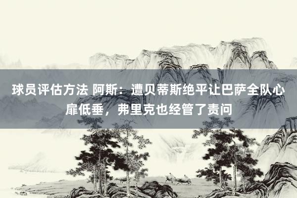 球员评估方法 阿斯：遭贝蒂斯绝平让巴萨全队心扉低垂，弗里克也经管了责问