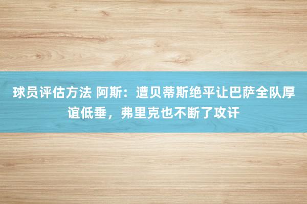 球员评估方法 阿斯：遭贝蒂斯绝平让巴萨全队厚谊低垂，弗里克也不断了攻讦