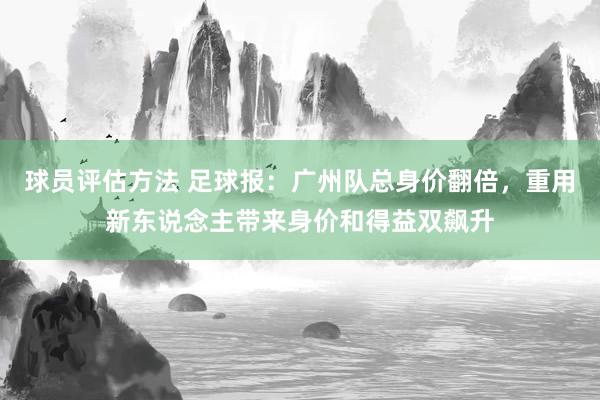 球员评估方法 足球报：广州队总身价翻倍，重用新东说念主带来身价和得益双飙升