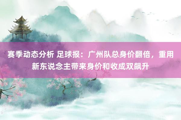 赛季动态分析 足球报：广州队总身价翻倍，重用新东说念主带来身价和收成双飙升