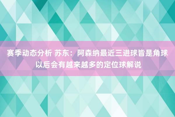 赛季动态分析 苏东：阿森纳最近三进球皆是角球 以后会有越来越多的定位球解说