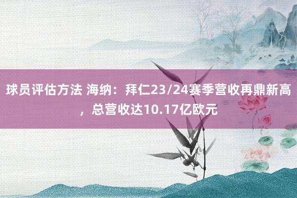 球员评估方法 海纳：拜仁23/24赛季营收再鼎新高，总营收达10.17亿欧元