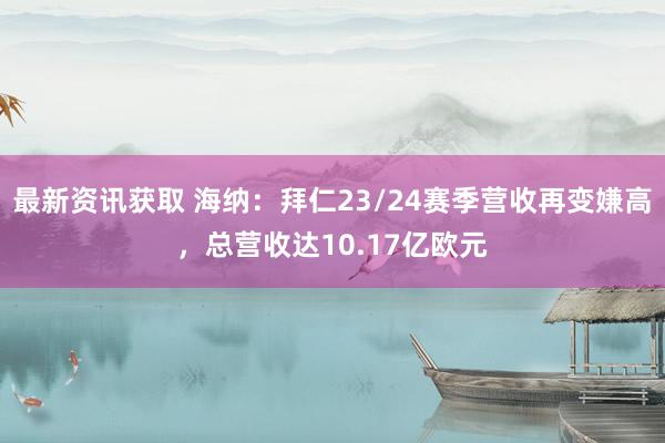 最新资讯获取 海纳：拜仁23/24赛季营收再变嫌高，总营收达10.17亿欧元