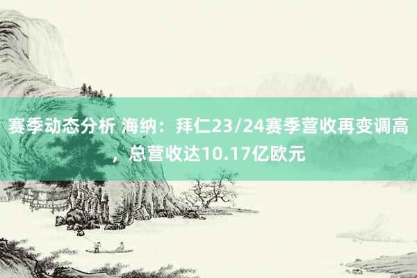 赛季动态分析 海纳：拜仁23/24赛季营收再变调高，总营收达10.17亿欧元