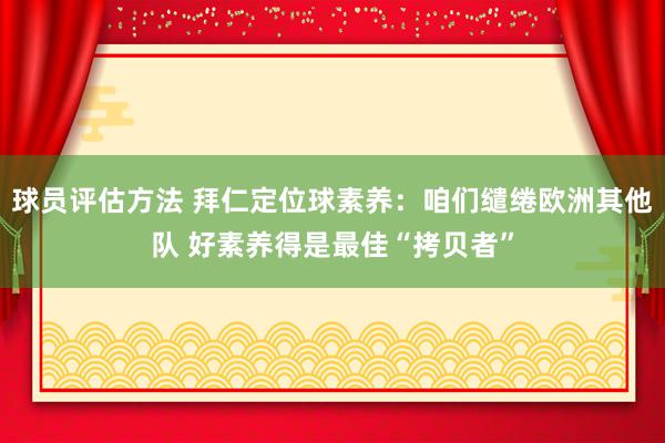 球员评估方法 拜仁定位球素养：咱们缱绻欧洲其他队 好素养得是最佳“拷贝者”