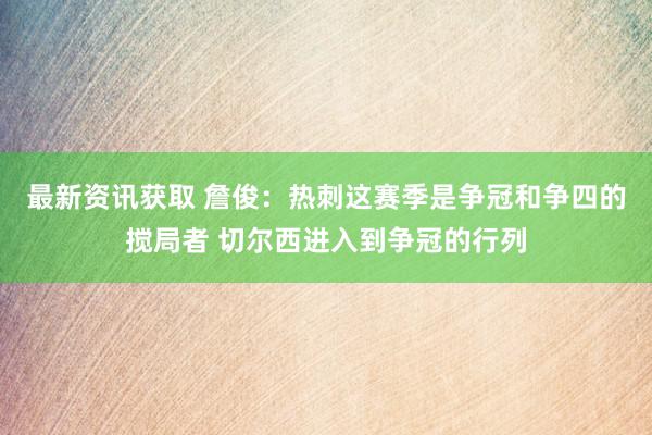 最新资讯获取 詹俊：热刺这赛季是争冠和争四的搅局者 切尔西进入到争冠的行列