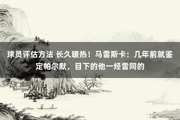 球员评估方法 长久暖热！马雷斯卡：几年前就鉴定帕尔默，目下的他一经雷同的