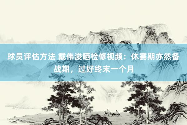 球员评估方法 戴伟浚晒检修视频：休赛期亦然备战期，过好终末一个月